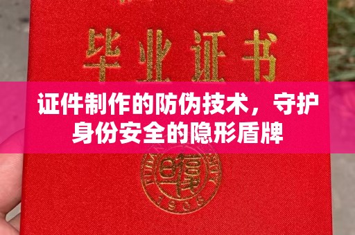 新华证件制作的防伪技术，守护身份安全的隐形盾牌