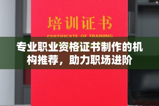 新华专业职业资格证书制作的机构推荐，助力职场进阶