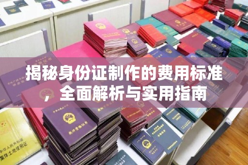 新华揭秘身份证制作的费用标准，全面解析与实用指南