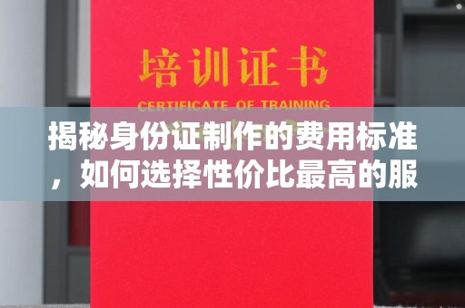 新华揭秘身份证制作的费用标准，如何选择性价比最高的服务？