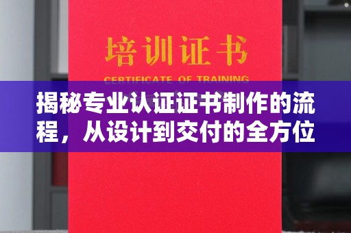 新华揭秘专业认证证书制作的流程，从设计到交付的全方位指南