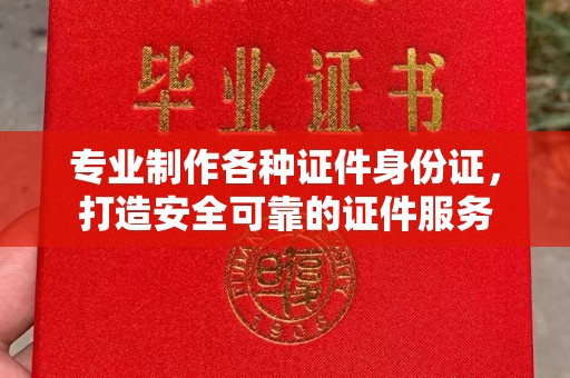 新华专业制作各种证件身份证，打造安全可靠的证件服务