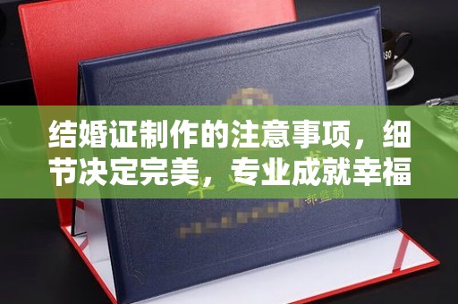新华结婚证制作的注意事项，细节决定完美，专业成就幸福