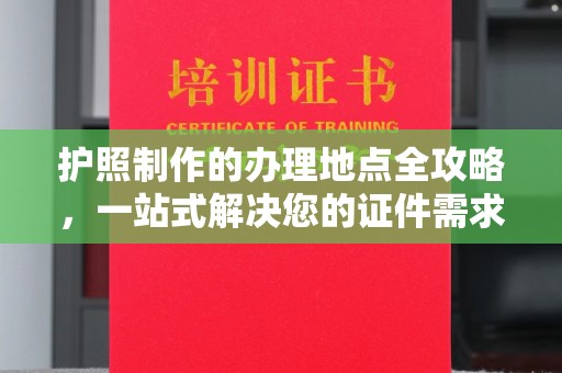 新华护照制作的办理地点全攻略，一站式解决您的证件需求