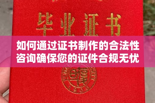 新华如何通过证书制作的合法性咨询确保您的证件合规无忧