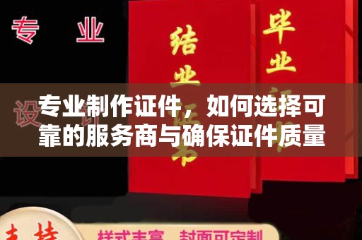 新华专业制作证件，如何选择可靠的服务商与确保证件质量