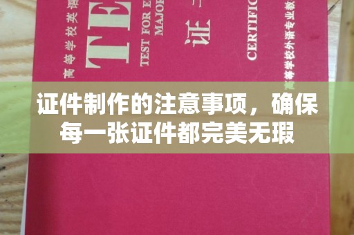 新华证件制作的注意事项，确保每一张证件都完美无瑕