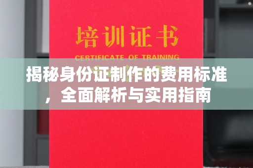 新华揭秘身份证制作的费用标准，全面解析与实用指南