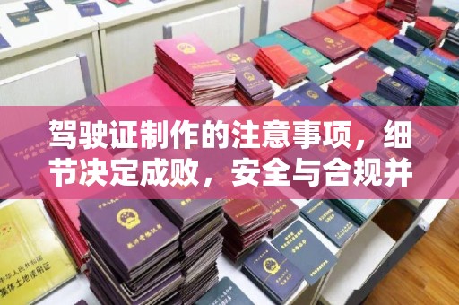 新华驾驶证制作的注意事项，细节决定成败，安全与合规并行
