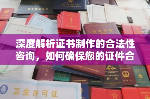 新华深度解析证书制作的合法性咨询，如何确保您的证件合规