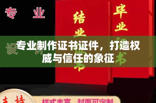 新华专业制作证书证件，打造权威与信任的象征