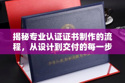 新华揭秘专业认证证书制作的流程，从设计到交付的每一步