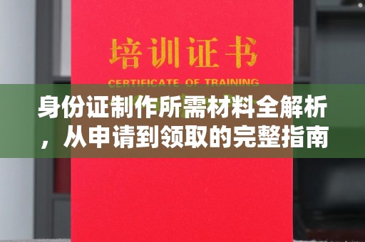 新华身份证制作所需材料全解析，从申请到领取的完整指南