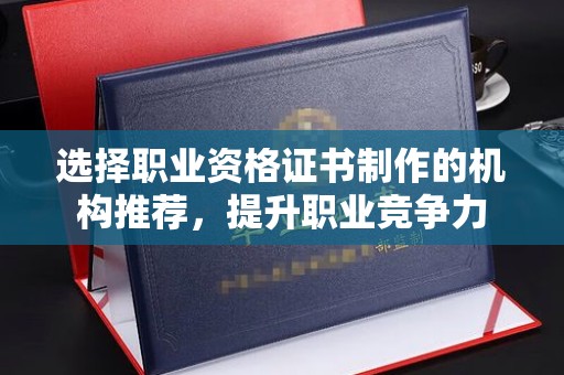 新华选择职业资格证书制作的机构推荐，提升职业竞争力