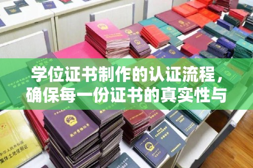新华学位证书制作的认证流程，确保每一份证书的真实性与权威性