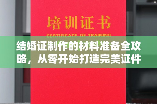 新华结婚证制作的材料准备全攻略，从零开始打造完美证件