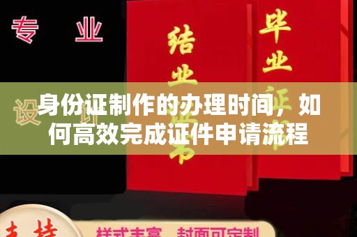 新华身份证制作的办理时间，如何高效完成证件申请流程