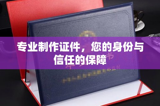 新华专业制作证件，您的身份与信任的保障