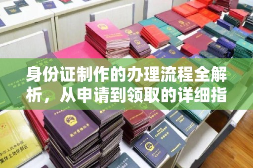 新华身份证制作的办理流程全解析，从申请到领取的详细指南