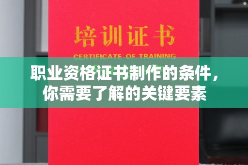 新华职业资格证书制作的条件，你需要了解的关键要素