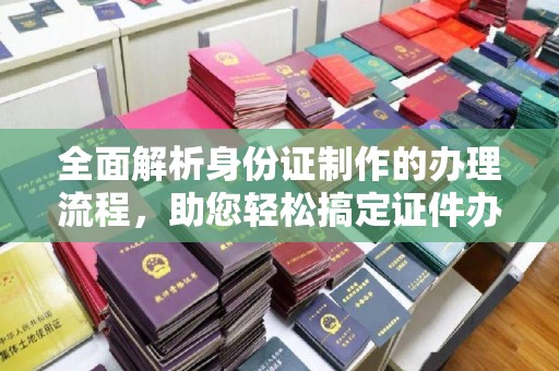 新华全面解析身份证制作的办理流程，助您轻松搞定证件办理