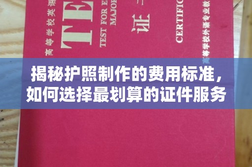新华揭秘护照制作的费用标准，如何选择最划算的证件服务？