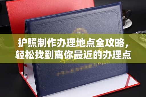 新华护照制作办理地点全攻略，轻松找到离你最近的办理点
