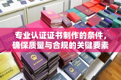 新华专业认证证书制作的条件，确保质量与合规的关键要素
