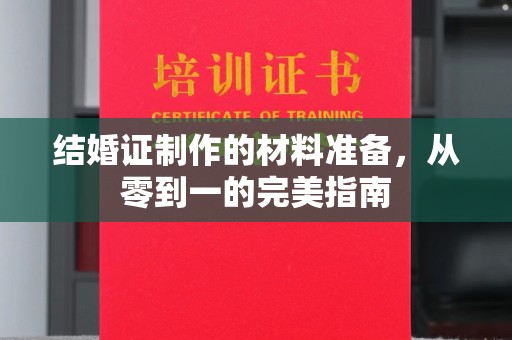 新华结婚证制作的材料准备，从零到一的完美指南