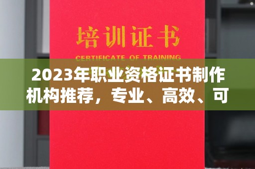 新华2023年职业资格证书制作机构推荐，专业、高效、可靠的选择指南