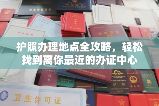 新华护照办理地点全攻略，轻松找到离你最近的办证中心
